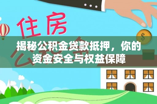 怒江揭秘公积金贷款抵押，你的资金安全与权益保障