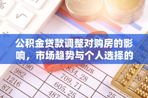 怒江公积金贷款调整对购房的影响，市场趋势与个人选择的深度解析