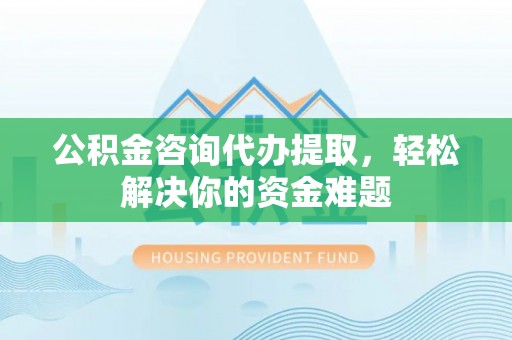 怒江公积金咨询代办提取，轻松解决你的资金难题