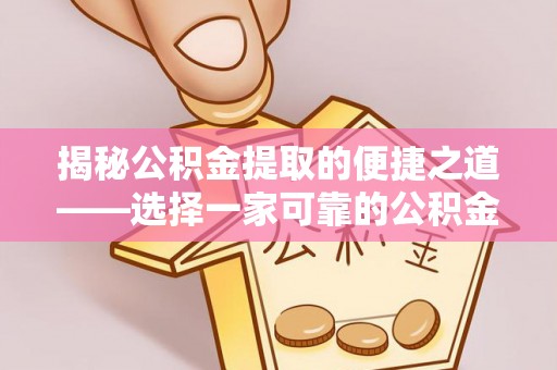 怒江揭秘公积金提取的便捷之道——选择一家可靠的公积金提取代办公司