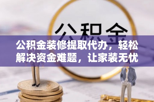 怒江公积金装修提取代办，轻松解决资金难题，让家装无忧