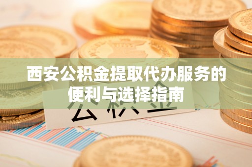 怒江西安公积金提取代办服务的便利与选择指南