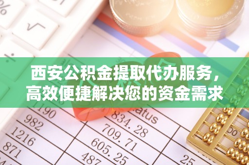 怒江西安公积金提取代办服务，高效便捷解决您的资金需求