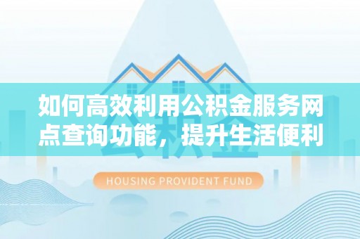 怒江如何高效利用公积金服务网点查询功能，提升生活便利性