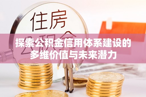 怒江探索公积金信用体系建设的多维价值与未来潜力