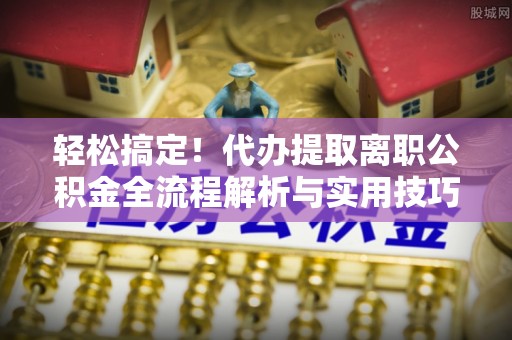 怒江轻松搞定！代办提取离职公积金全流程解析与实用技巧