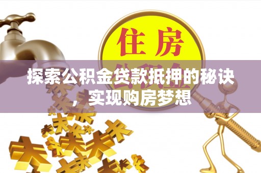 怒江探索公积金贷款抵押的秘诀，实现购房梦想