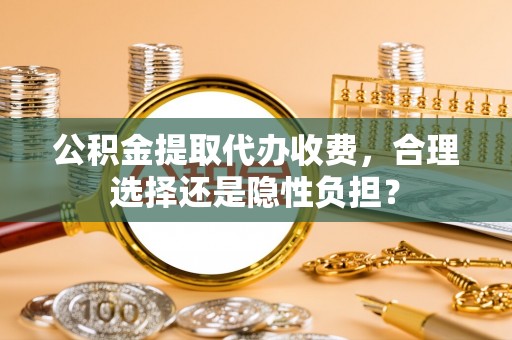 怒江公积金提取代办收费，合理选择还是隐性负担？