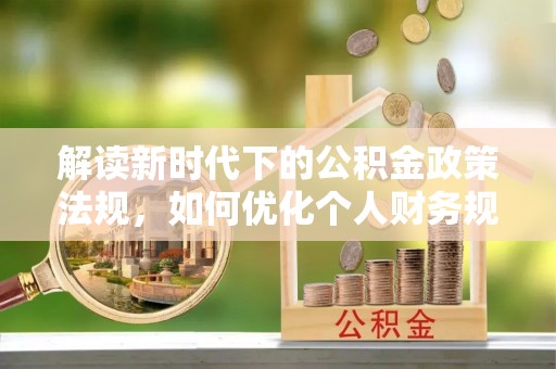 怒江解读新时代下的公积金政策法规，如何优化个人财务规划