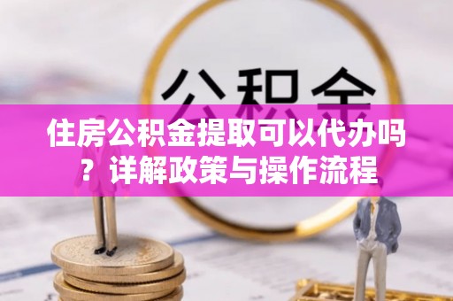怒江住房公积金提取可以代办吗？详解政策与操作流程