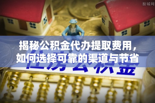 怒江揭秘公积金代办提取费用，如何选择可靠的渠道与节省成本