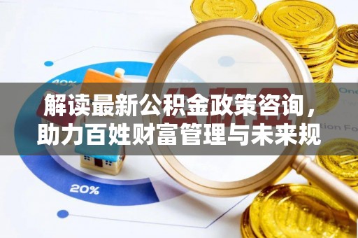 怒江解读最新公积金政策咨询，助力百姓财富管理与未来规划