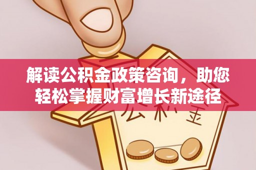 怒江解读公积金政策咨询，助您轻松掌握财富增长新途径