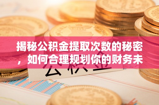 怒江揭秘公积金提取次数的秘密，如何合理规划你的财务未来