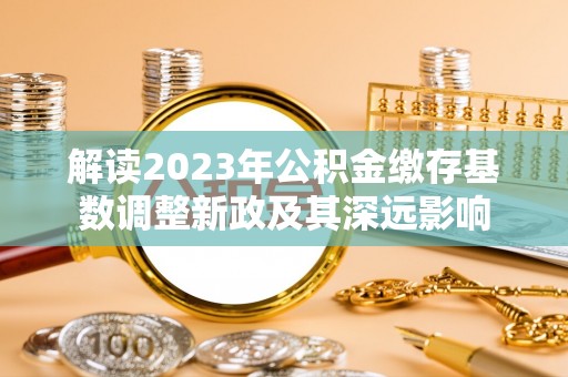 怒江解读2023年公积金缴存基数调整新政及其深远影响