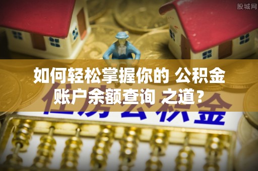 怒江如何轻松掌握你的 公积金账户余额查询 之道？