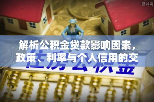 怒江解析公积金贷款影响因素，政策、利率与个人信用的交织作用