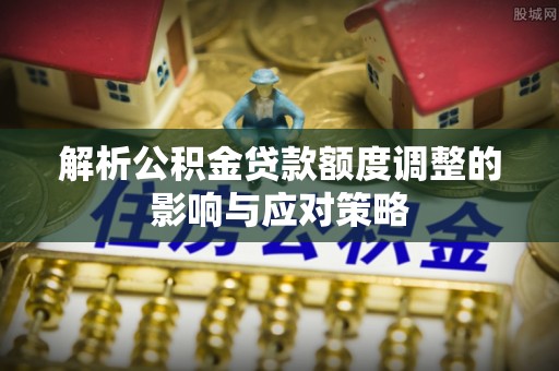 怒江解析公积金贷款额度调整的影响与应对策略