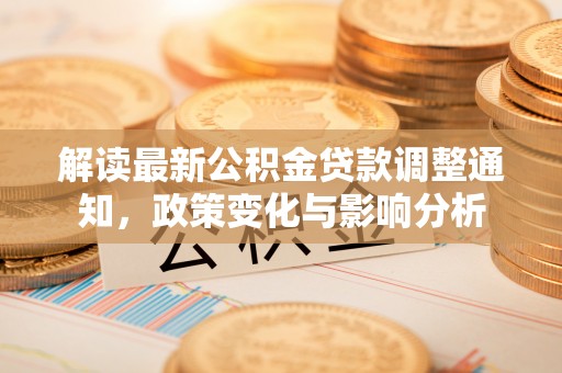 怒江解读最新公积金贷款调整通知，政策变化与影响分析