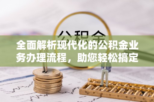 怒江全面解析现代化的公积金业务办理流程，助您轻松搞定每一笔交易