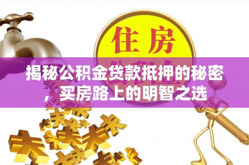 怒江揭秘公积金贷款抵押的秘密，买房路上的明智之选