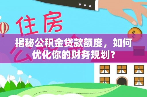 怒江揭秘公积金贷款额度，如何优化你的财务规划？