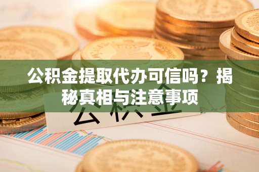怒江公积金提取代办可信吗？揭秘真相与注意事项