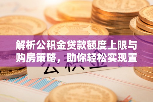 怒江解析公积金贷款额度上限与购房策略，助你轻松实现置业梦想