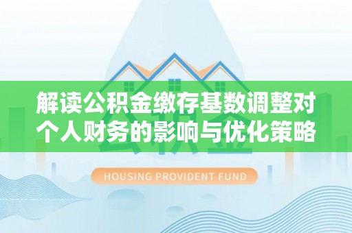 怒江解读公积金缴存基数调整对个人财务的影响与优化策略
