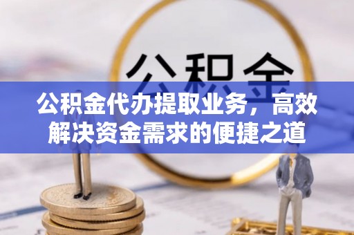 怒江公积金代办提取业务，高效解决资金需求的便捷之道