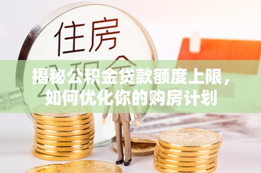 怒江揭秘公积金贷款额度上限，如何优化你的购房计划