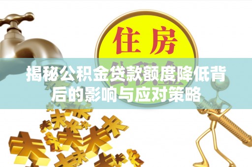 怒江揭秘公积金贷款额度降低背后的影响与应对策略