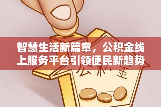 怒江智慧生活新篇章，公积金线上服务平台引领便民新趋势