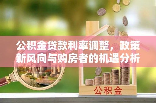 怒江公积金贷款利率调整，政策新风向与购房者的机遇分析