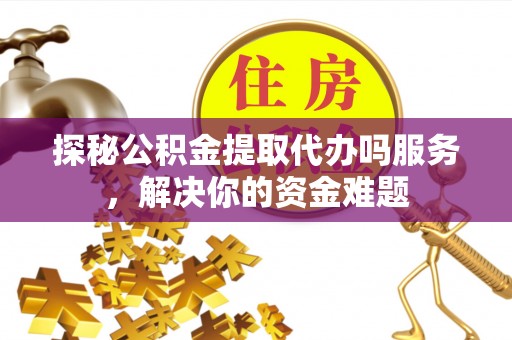 怒江探秘公积金提取代办吗服务，解决你的资金难题