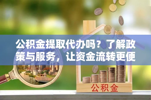 怒江公积金提取代办吗？了解政策与服务，让资金流转更便捷