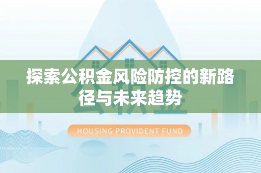 怒江探索公积金风险防控的新路径与未来趋势