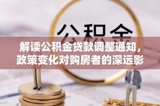 怒江解读公积金贷款调整通知，政策变化对购房者的深远影响