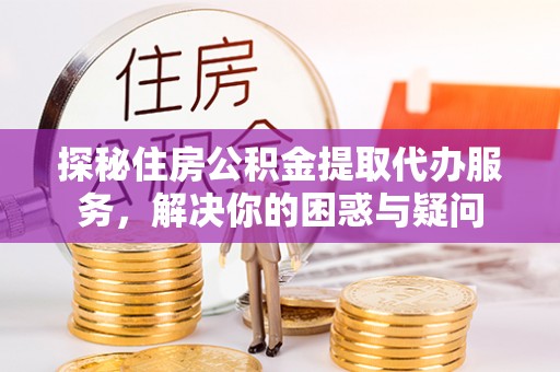 怒江探秘住房公积金提取代办服务，解决你的困惑与疑问