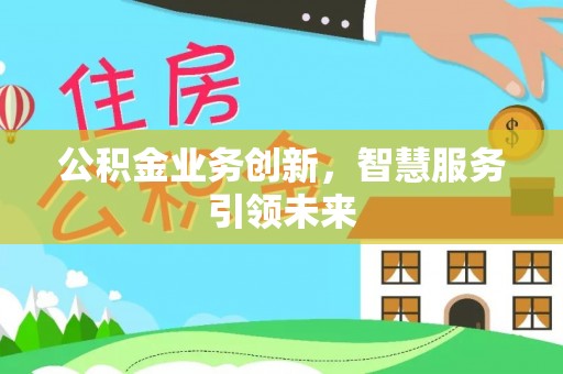 怒江公积金业务创新，智慧服务引领未来