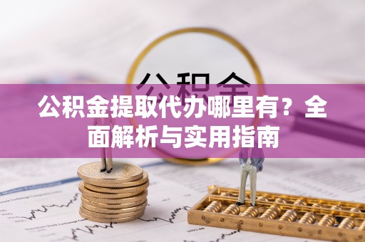 怒江公积金提取代办哪里有？全面解析与实用指南