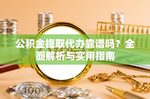 怒江公积金提取代办靠谱吗？全面解析与实用指南
