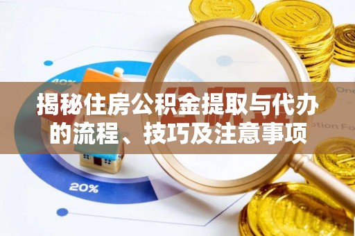 怒江揭秘住房公积金提取与代办的流程、技巧及注意事项