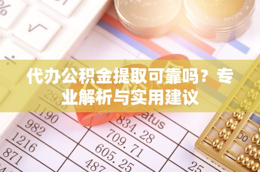 怒江代办公积金提取可靠吗？专业解析与实用建议