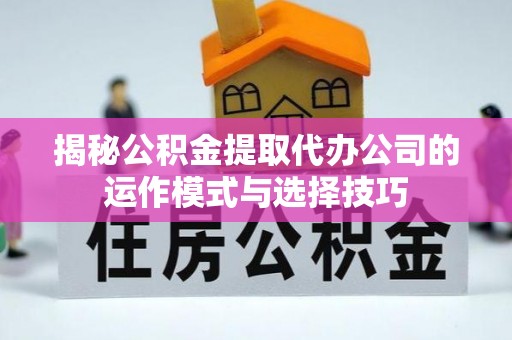 怒江揭秘公积金提取代办公司的运作模式与选择技巧