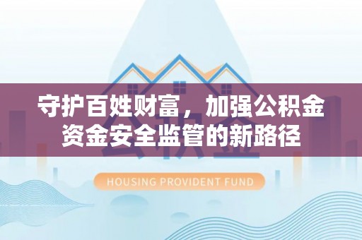 怒江守护百姓财富，加强公积金资金安全监管的新路径