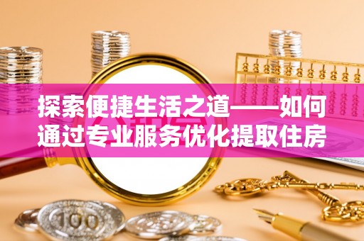 怒江探索便捷生活之道——如何通过专业服务优化提取住房公积金代办体验