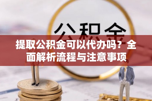 怒江提取公积金可以代办吗？全面解析流程与注意事项