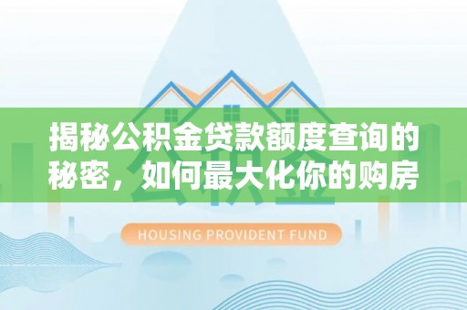 怒江揭秘公积金贷款额度查询的秘密，如何最大化你的购房资金？