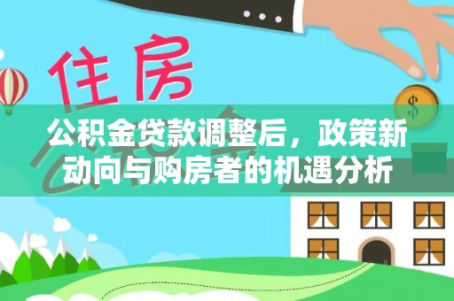 怒江公积金贷款调整后，政策新动向与购房者的机遇分析